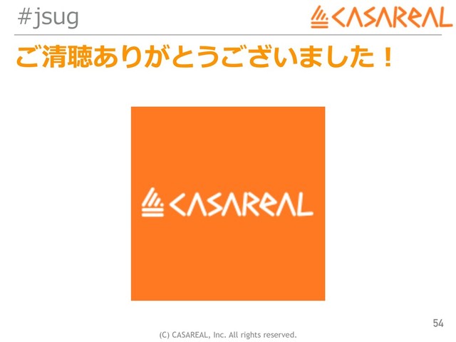 (C) CASAREAL, Inc. All rights reserved.
#jsug
ご清聴ありがとうございました！
54
