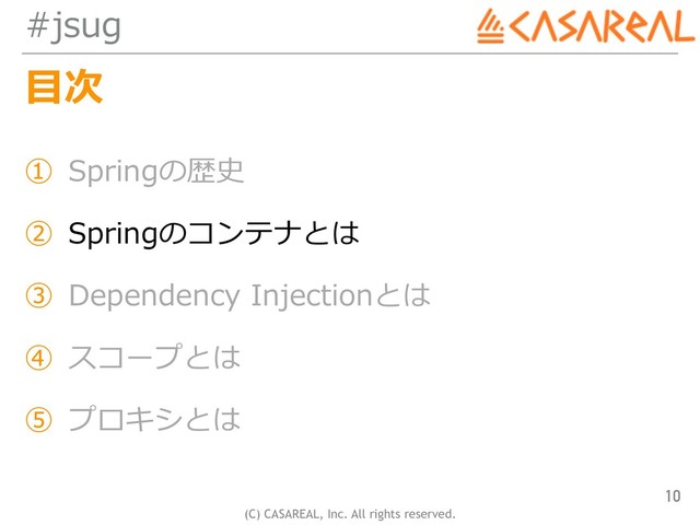 (C) CASAREAL, Inc. All rights reserved.
#jsug
⽬次
① Springの歴史
② Springのコンテナとは
③ Dependency Injectionとは
④ スコープとは
⑤ プロキシとは
10
