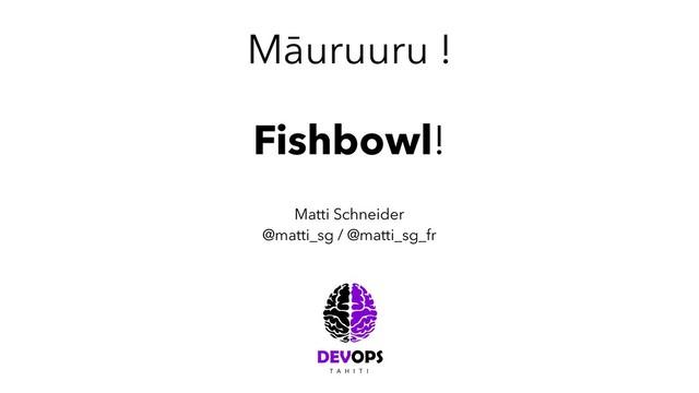 Māuruuru !
Matti Schneider
@matti_sg / @matti_sg_fr
Fishbowl!
