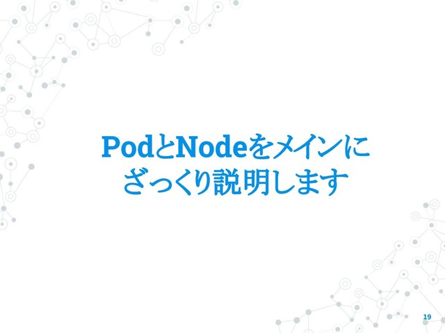 PodとNodeをメインに
ざっくり説明します
19
