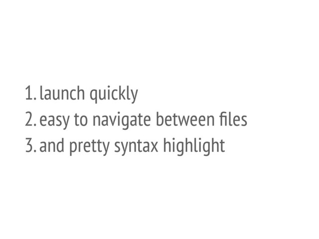 1. launch quickly
2. easy to navigate between ﬁles
3. and pretty syntax highlight
