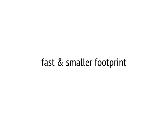 fast & smaller footprint
