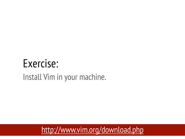 Exercise:
Install Vim in your machine.
http://www.vim.org/download.php
