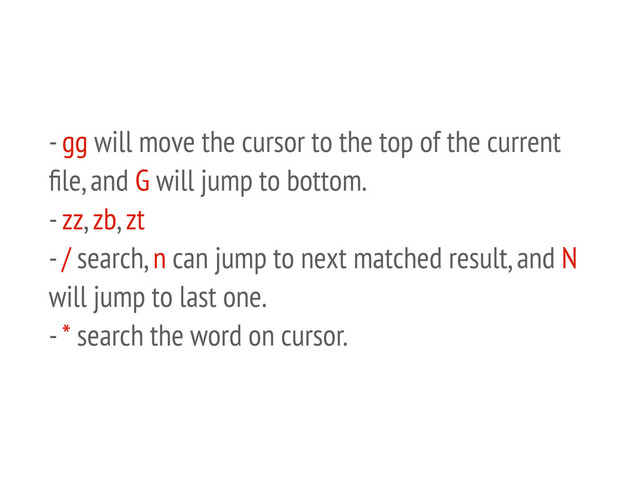 - gg will move the cursor to the top of the current
ﬁle, and G will jump to bottom.
- zz, zb, zt
- / search, n can jump to next matched result, and N
will jump to last one.
- * search the word on cursor.

