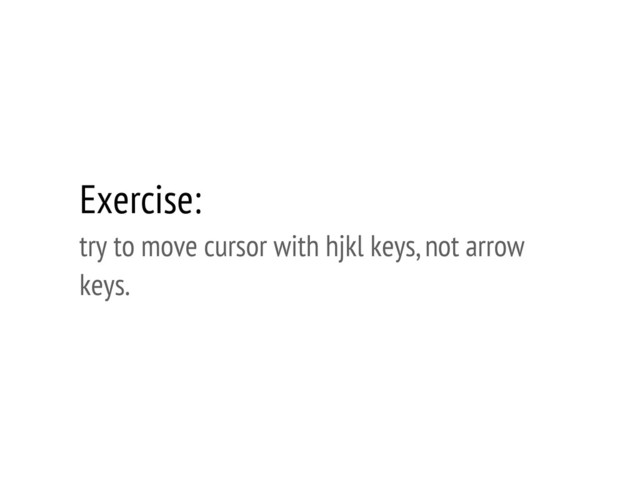 Exercise:
try to move cursor with hjkl keys, not arrow
keys.
