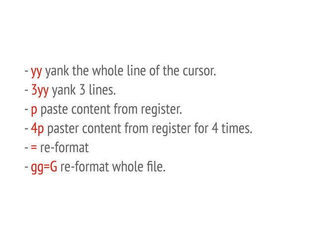 - yy yank the whole line of the cursor.
- 3yy yank 3 lines.
- p paste content from register.
- 4p paster content from register for 4 times.
- = re-format
- gg=G re-format whole ﬁle.
