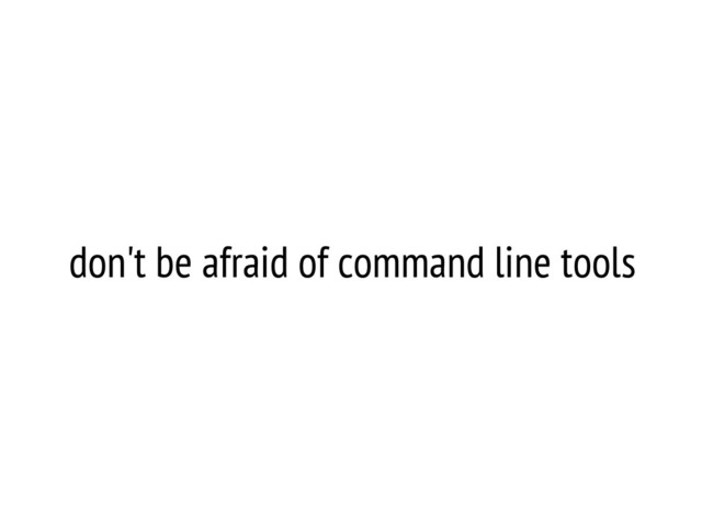 don't be afraid of command line tools
