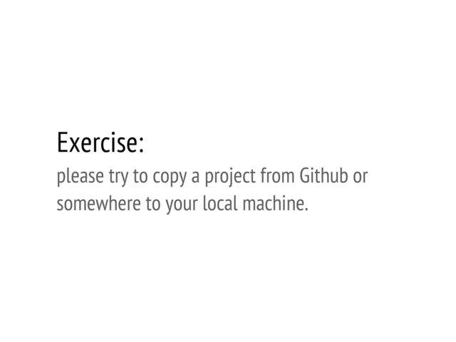 Exercise:
please try to copy a project from Github or
somewhere to your local machine.
