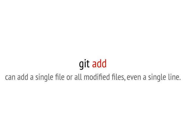 git add
can add a single ﬁle or all modiﬁed ﬁles, even a single line.
