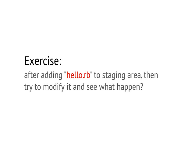 Exercise:
after adding "hello.rb" to staging area, then
try to modify it and see what happen?
