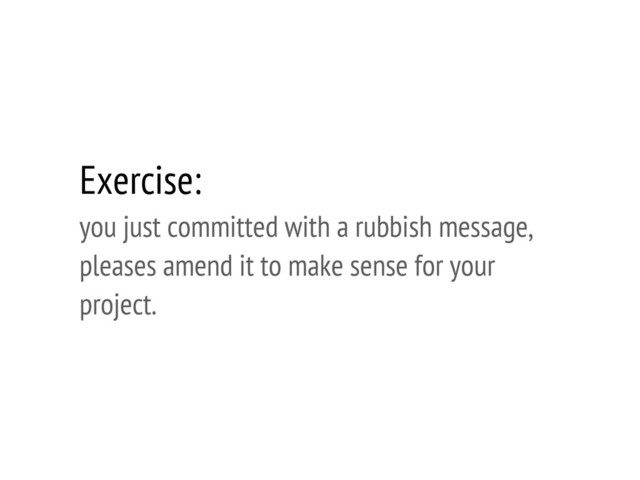 Exercise:
you just committed with a rubbish message,
pleases amend it to make sense for your
project.
