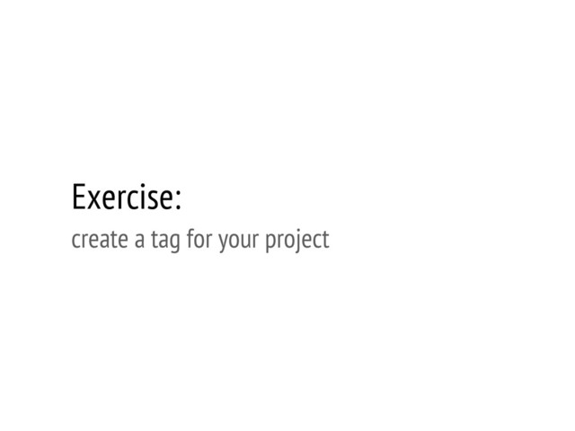 Exercise:
create a tag for your project
