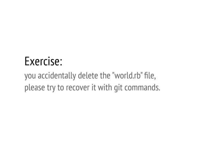 Exercise:
you accidentally delete the "world.rb" ﬁle,
please try to recover it with git commands.
