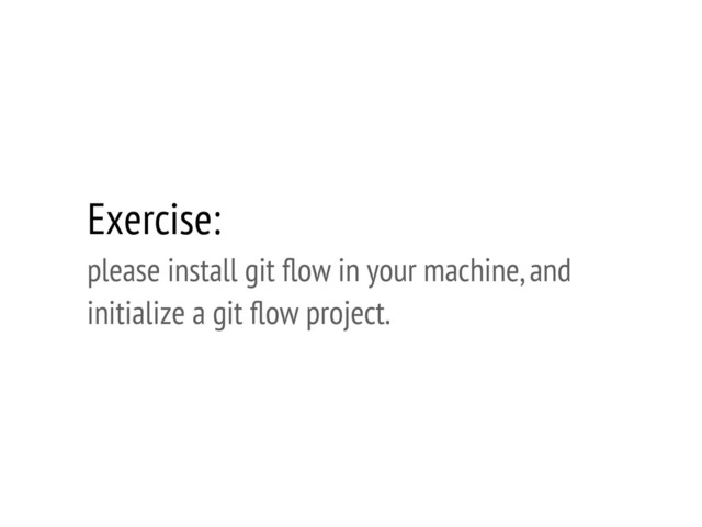 Exercise:
please install git ﬂow in your machine, and
initialize a git ﬂow project.
