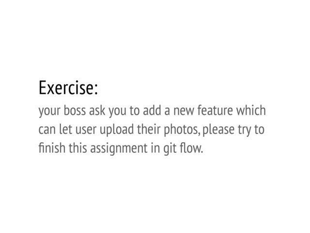 Exercise:
your boss ask you to add a new feature which
can let user upload their photos, please try to
ﬁnish this assignment in git ﬂow.
