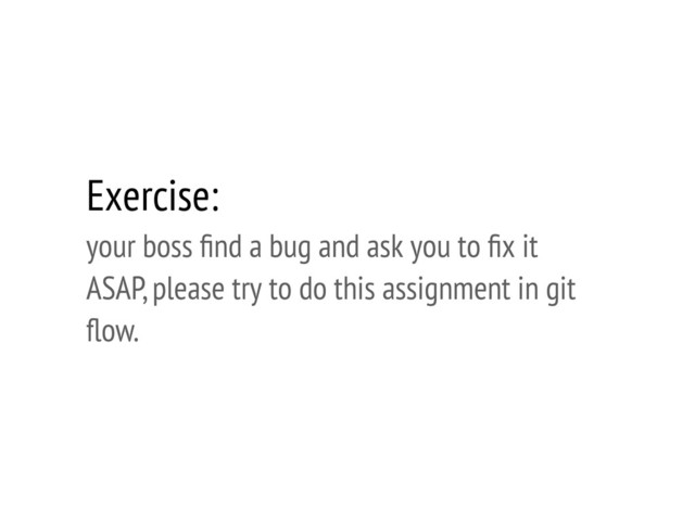 Exercise:
your boss ﬁnd a bug and ask you to ﬁx it
ASAP, please try to do this assignment in git
ﬂow.
