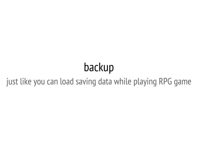 backup
just like you can load saving data while playing RPG game
