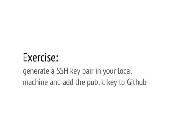 Exercise:
generate a SSH key pair in your local
machine and add the public key to Github
