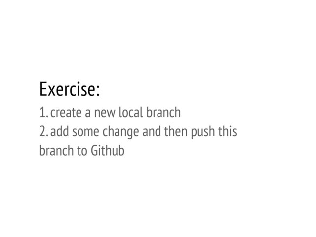 Exercise:
1. create a new local branch
2. add some change and then push this
branch to Github
