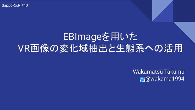 EBImageを用いた
VR画像の変化域抽出と生態系ヘの活用
Wakamatsu Takumu
@wakama1994
SappoRo.R #10
