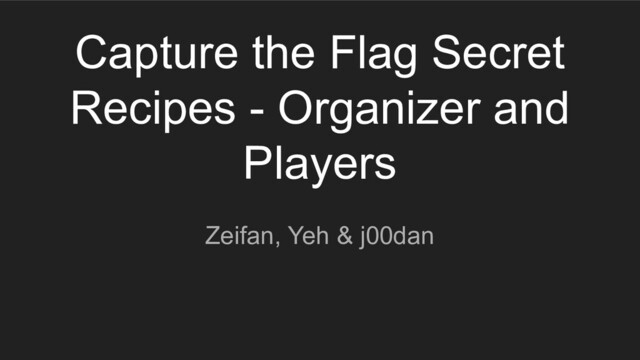 Capture the Flag Secret
Recipes - Organizer and
Players
Zeifan, Yeh & j00dan
