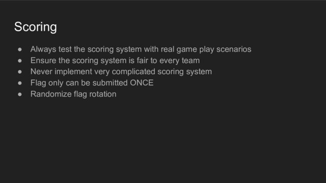 Scoring
● Always test the scoring system with real game play scenarios
● Ensure the scoring system is fair to every team
● Never implement very complicated scoring system
● Flag only can be submitted ONCE
● Randomize flag rotation
