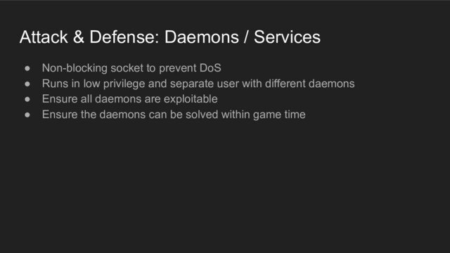 Attack & Defense: Daemons / Services
● Non-blocking socket to prevent DoS
● Runs in low privilege and separate user with different daemons
● Ensure all daemons are exploitable
● Ensure the daemons can be solved within game time
