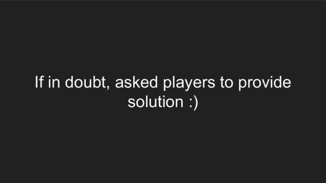 If in doubt, asked players to provide
solution :)
