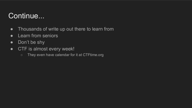 Continue...
● Thousands of write up out there to learn from
● Learn from seniors
● Don’t be shy
● CTF is almost every week!
○ They even have calendar for it at CTFtime.org
