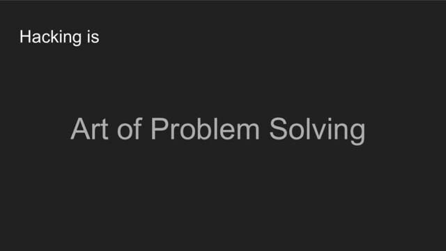Hacking is
Art of Problem Solving
