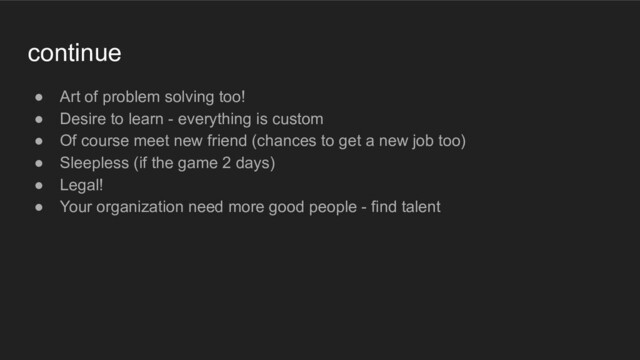 continue
● Art of problem solving too!
● Desire to learn - everything is custom
● Of course meet new friend (chances to get a new job too)
● Sleepless (if the game 2 days)
● Legal!
● Your organization need more good people - find talent
