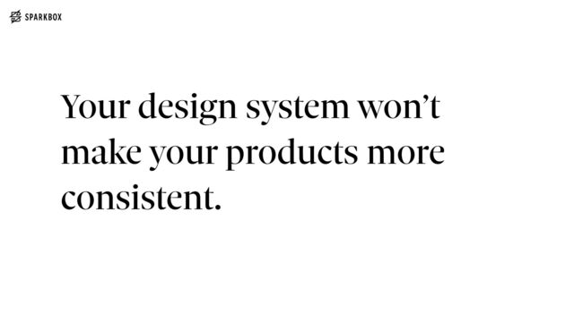 Your design system won’t
make your products more
consistent.
