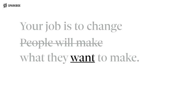 People will make
 
what they want to make.
Your job is to change
