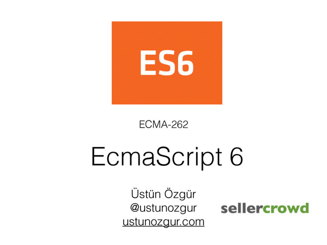 EcmaScript 6
ECMA-262
Üstün Özgür
@ustunozgur
ustunozgur.com
