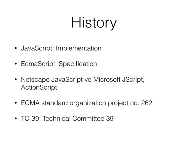 History
• JavaScript: Implementation
• EcmaScript: Speciﬁcation
• Netscape JavaScript ve Microsoft JScript,
ActionScript
• ECMA standard organization project no. 262
• TC-39: Technical Committee 39
