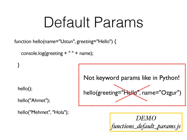 Default Params
function hello(name="Ustun", greeting="Hello") {
console.log(greeting + " " + name);
}
hello();
hello("Ahmet");
hello("Mehmet", "Hola");
Not keyword params like in Python!
hello(greeting="Hello", name="Ozgur")
DEMO
functions_default_params.js
