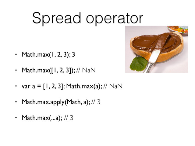 Spread operator
• Math.max(1, 2, 3); 3
• Math.max([1, 2, 3]); // NaN
• var a = [1, 2, 3]; Math.max(a); // NaN
• Math.max.apply(Math, a); // 3
• Math.max(...a); // 3

