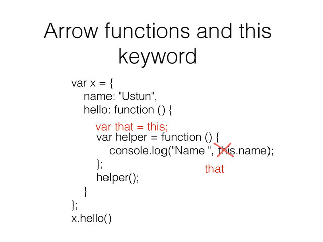 Arrow functions and this
keyword
var x = {
name: "Ustun",
hello: function () {
var helper = function () {
console.log("Name ", this.name);
};
helper();
}
};
x.hello()
that
var that = this;
