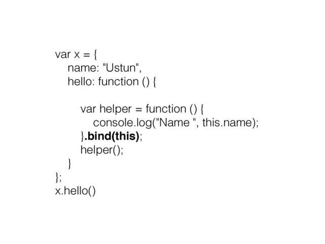 var x = {
name: "Ustun",
hello: function () {
var helper = function () {
console.log("Name ", this.name);
}.bind(this);
helper();
}
};
x.hello()
