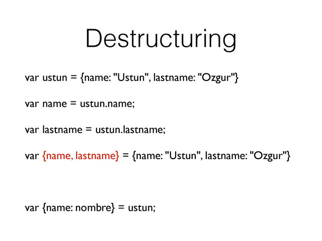 Destructuring
var ustun = {name: "Ustun", lastname: "Ozgur"}
var name = ustun.name;
var lastname = ustun.lastname;
var {name, lastname} = {name: "Ustun", lastname: "Ozgur"}
var {name: nombre} = ustun;
