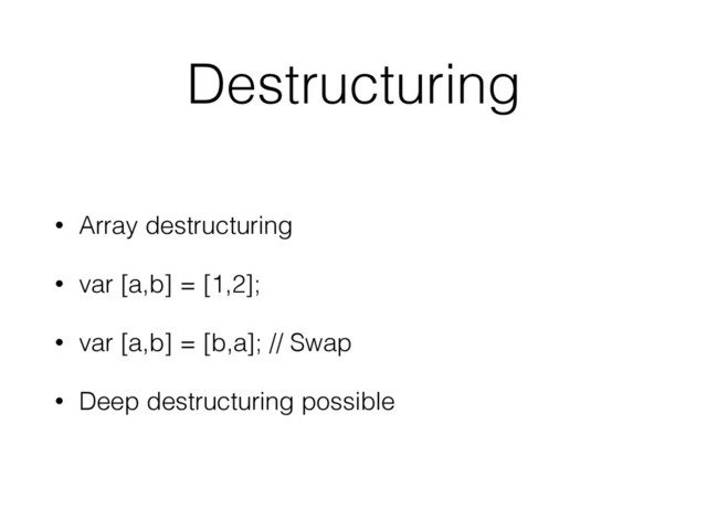 Destructuring
• Array destructuring
• var [a,b] = [1,2];
• var [a,b] = [b,a]; // Swap
• Deep destructuring possible
