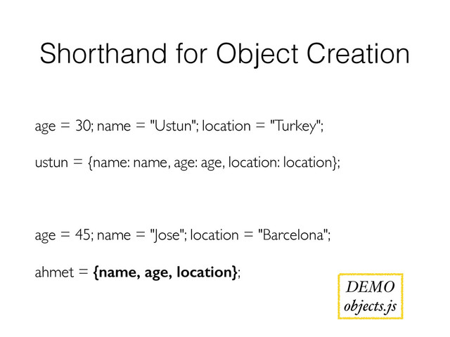 Shorthand for Object Creation
age = 30; name = "Ustun"; location = "Turkey";
ustun = {name: name, age: age, location: location};
age = 45; name = "Jose"; location = "Barcelona";
ahmet = {name, age, location};
DEMO
objects.js
