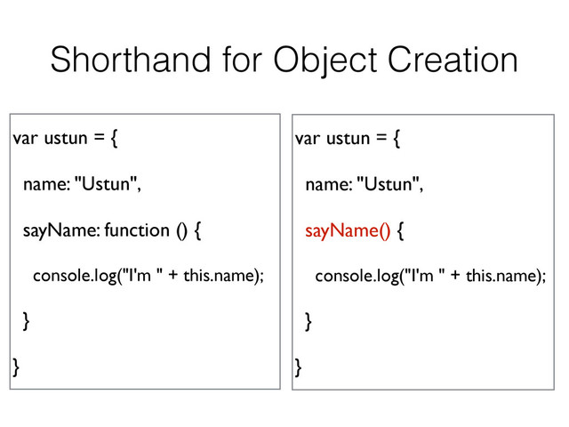 Shorthand for Object Creation
var ustun = {
name: "Ustun",
sayName: function () {
console.log("I'm " + this.name);
}
}
var ustun = {
name: "Ustun",
sayName() {
console.log("I'm " + this.name);
}
}
