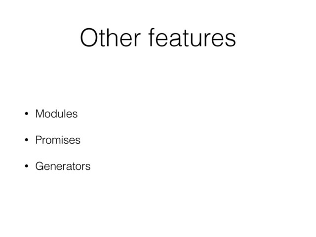 Other features
• Modules
• Promises
• Generators
