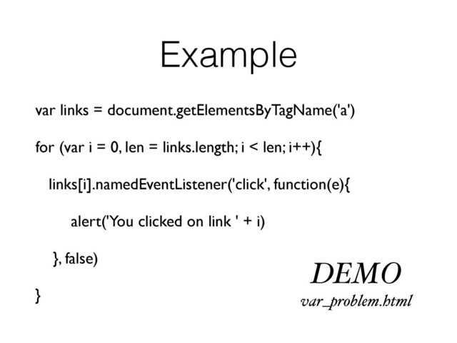 Example
var links = document.getElementsByTagName('a')
for (var i = 0, len = links.length; i < len; i++){
links[i].namedEventListener('click', function(e){
alert('You clicked on link ' + i)
}, false)
}
DEMO
var_problem.html
