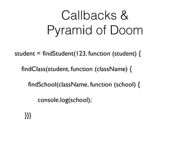 Callbacks &
Pyramid of Doom
student = ﬁndStudent(123, function (student) {
ﬁndClass(student, function (className) {
ﬁndSchool(className, function (school) {
console.log(school);
}}}

