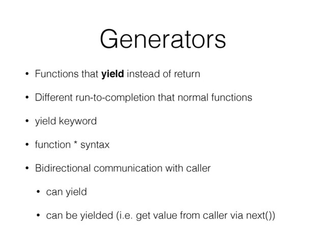 Generators
• Functions that yield instead of return
• Different run-to-completion that normal functions
• yield keyword
• function * syntax
• Bidirectional communication with caller
• can yield
• can be yielded (i.e. get value from caller via next())
