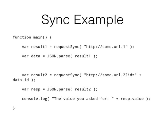 Sync Example
function main() {
var result1 = requestSync( "http://some.url.1" );
var data = JSON.parse( result1 );
var result2 = requestSync( "http://some.url.2?id=" +
data.id );
var resp = JSON.parse( result2 );
console.log( "The value you asked for: " + resp.value );
}
