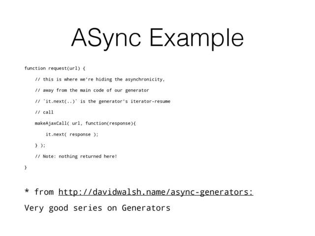ASync Example
function request(url) {
// this is where we're hiding the asynchronicity,
// away from the main code of our generator
// `it.next(..)` is the generator's iterator-resume
// call
makeAjaxCall( url, function(response){
it.next( response );
} );
// Note: nothing returned here!
}
* from http://davidwalsh.name/async-generators:
Very good series on Generators
