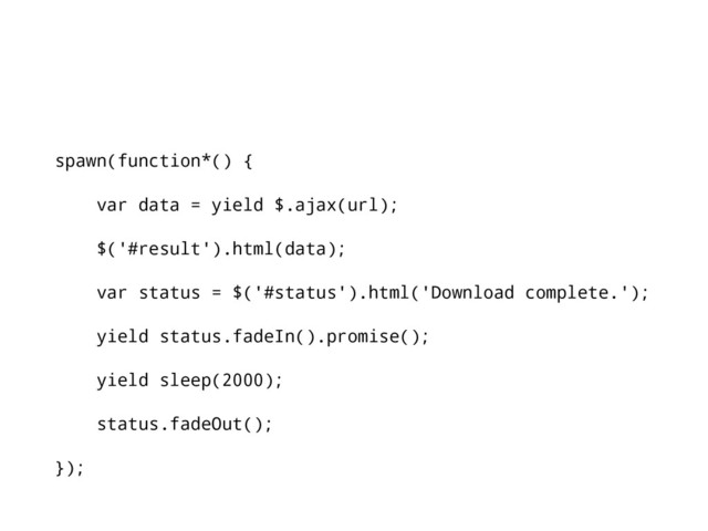 spawn(function*() {
var data = yield $.ajax(url);
$('#result').html(data);
var status = $('#status').html('Download complete.');
yield status.fadeIn().promise();
yield sleep(2000);
status.fadeOut();
});
